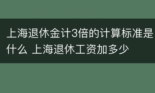 上海退休金计3倍的计算标准是什么 上海退休工资加多少