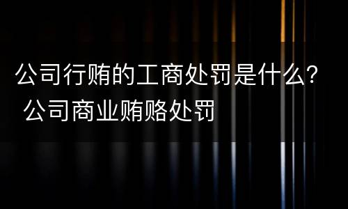 公司行贿的工商处罚是什么？ 公司商业贿赂处罚