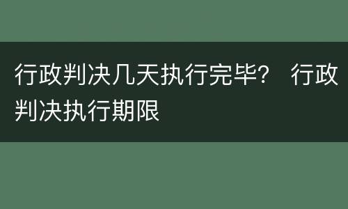 行政判决几天执行完毕？ 行政判决执行期限