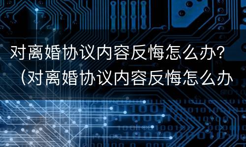 对离婚协议内容反悔怎么办？（对离婚协议内容反悔怎么办理）