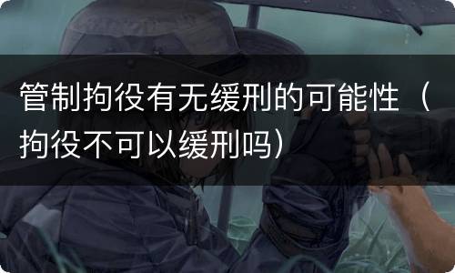 管制拘役有无缓刑的可能性（拘役不可以缓刑吗）