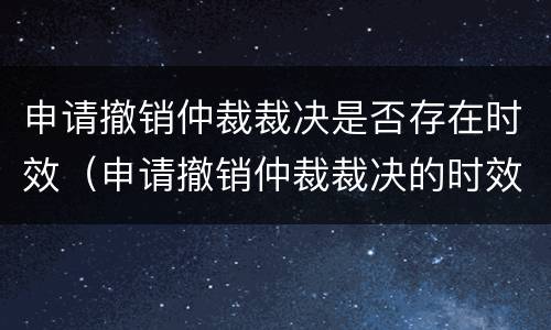 申请撤销仲裁裁决是否存在时效（申请撤销仲裁裁决的时效）