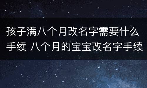 孩子满八个月改名字需要什么手续 八个月的宝宝改名字手续
