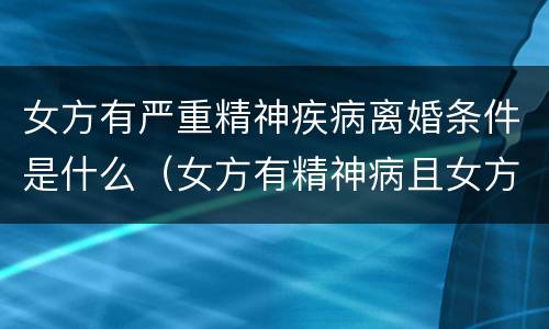 女方有严重精神疾病离婚条件是什么（女方有精神病且女方提出离婚怎么处理）