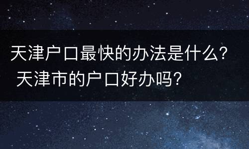 天津户口最快的办法是什么？ 天津市的户口好办吗?
