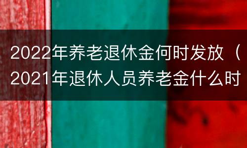 2022年养老退休金何时发放（2021年退休人员养老金什么时候发放）