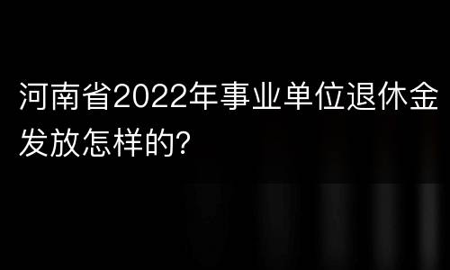 河南省2022年事业单位退休金发放怎样的？
