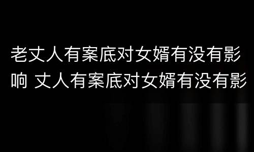 老丈人有案底对女婿有没有影响 丈人有案底对女婿有没有影响 户口在丈人家