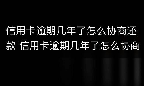 信用卡逾期几年了怎么协商还款 信用卡逾期几年了怎么协商还款还不上