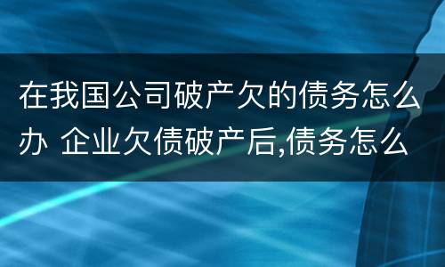 在我国公司破产欠的债务怎么办 企业欠债破产后,债务怎么解决