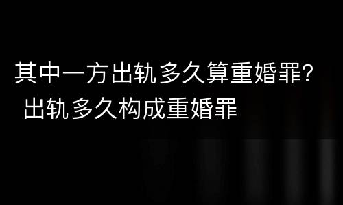 其中一方出轨多久算重婚罪？ 出轨多久构成重婚罪