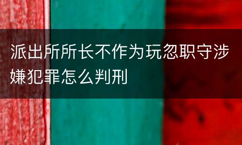 派出所所长不作为玩忽职守涉嫌犯罪怎么判刑