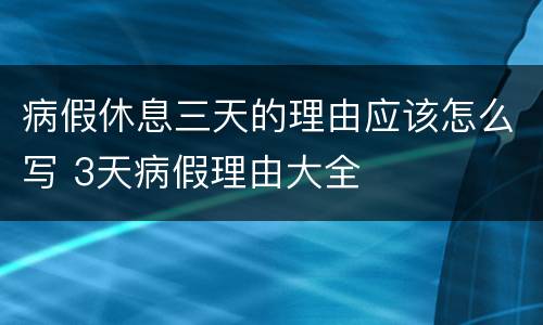 病假休息三天的理由应该怎么写 3天病假理由大全