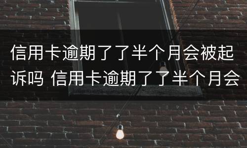 信用卡逾期了了半个月会被起诉吗 信用卡逾期了了半个月会被起诉吗