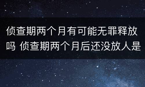 侦查期两个月有可能无罪释放吗 侦查期两个月后还没放人是不是就意味着判刑
