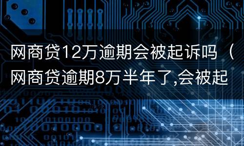 网商贷12万逾期会被起诉吗（网商贷逾期8万半年了,会被起诉吗?）