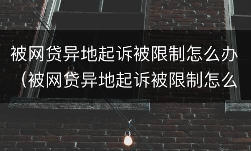 被网贷异地起诉被限制怎么办（被网贷异地起诉被限制怎么办理）