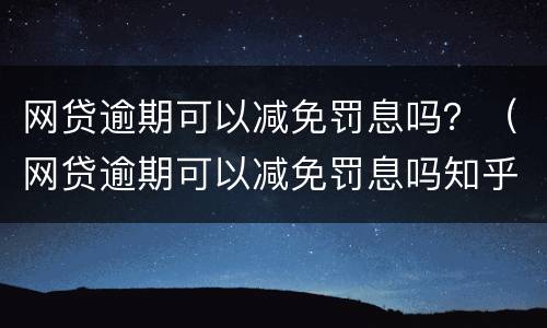 网贷逾期可以减免罚息吗？（网贷逾期可以减免罚息吗知乎）