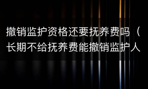 撤销监护资格还要抚养费吗（长期不给抚养费能撤销监护人）