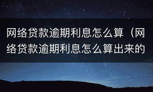 网络贷款逾期利息怎么算（网络贷款逾期利息怎么算出来的）