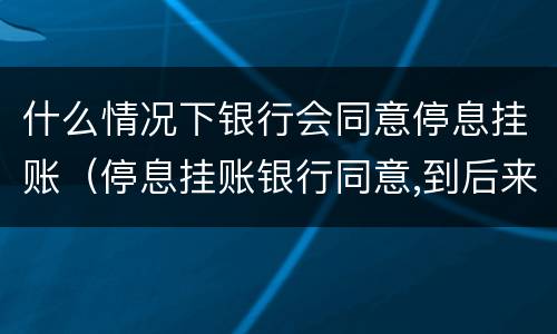什么情况下银行会同意停息挂账（停息挂账银行同意,到后来又无力还会怎样）