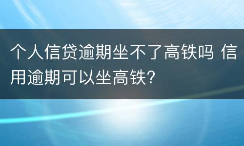 个人信贷逾期坐不了高铁吗 信用逾期可以坐高铁?
