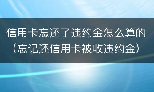 信用卡忘还了违约金怎么算的（忘记还信用卡被收违约金）