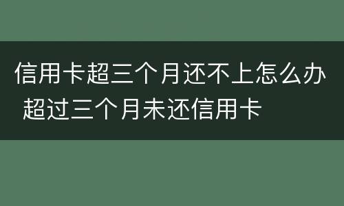 信用卡超三个月还不上怎么办 超过三个月未还信用卡