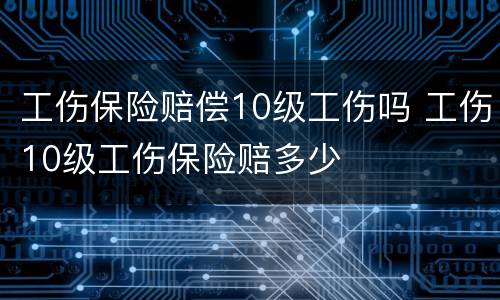 工伤保险赔偿10级工伤吗 工伤10级工伤保险赔多少