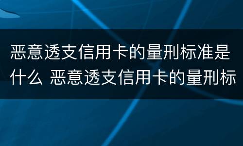 恶意透支信用卡的量刑标准是什么 恶意透支信用卡的量刑标准是什么呢