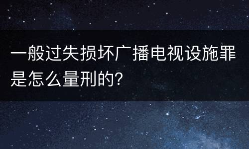一般过失损坏广播电视设施罪是怎么量刑的？