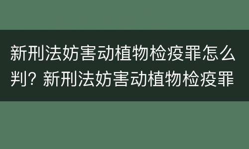新刑法妨害动植物检疫罪怎么判? 新刑法妨害动植物检疫罪怎么判刑