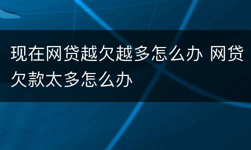 现在网贷越欠越多怎么办 网贷欠款太多怎么办