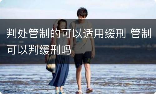 判处管制的可以适用缓刑 管制可以判缓刑吗