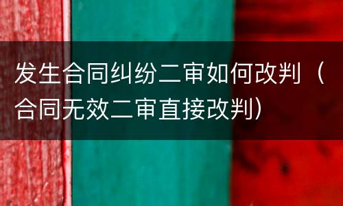 发生合同纠纷二审如何改判（合同无效二审直接改判）