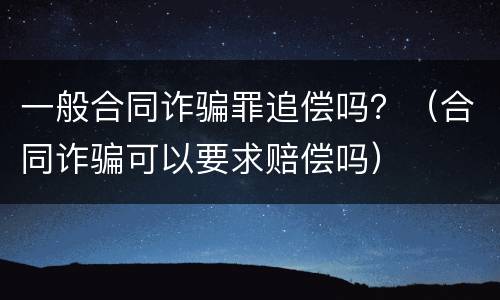 一般合同诈骗罪追偿吗？（合同诈骗可以要求赔偿吗）