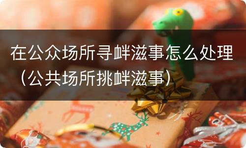 在公众场所寻衅滋事怎么处理（公共场所挑衅滋事）