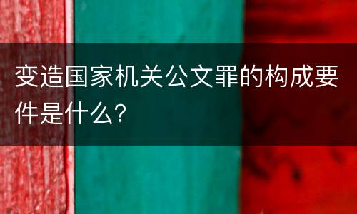 变造国家机关公文罪的构成要件是什么？