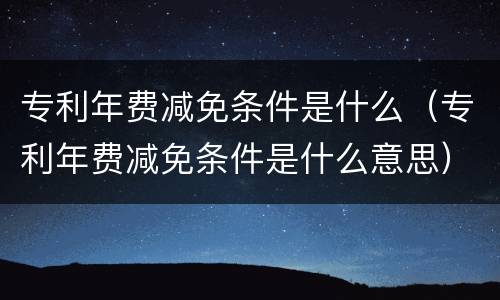 专利年费减免条件是什么（专利年费减免条件是什么意思）