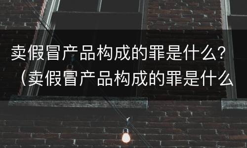 卖假冒产品构成的罪是什么？（卖假冒产品构成的罪是什么犯罪）