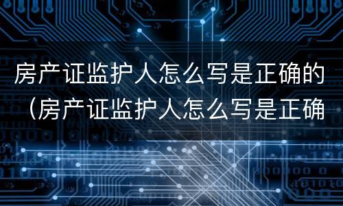 房产证监护人怎么写是正确的（房产证监护人怎么写是正确的呢）