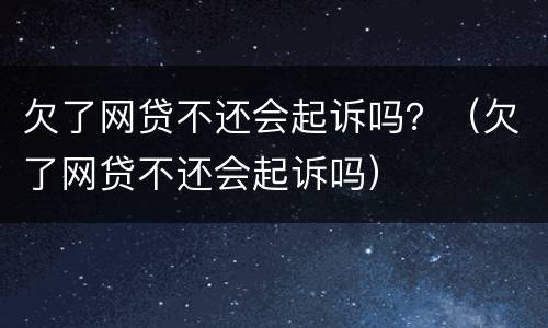 欠了网贷不还会起诉吗？（欠了网贷不还会起诉吗）