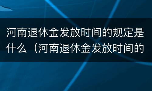 河南退休金发放时间的规定是什么（河南退休金发放时间的规定是什么意思）