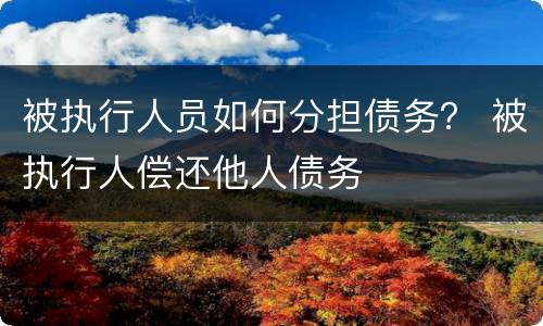 被执行人员如何分担债务？ 被执行人偿还他人债务
