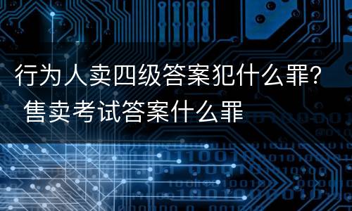行为人卖四级答案犯什么罪？ 售卖考试答案什么罪
