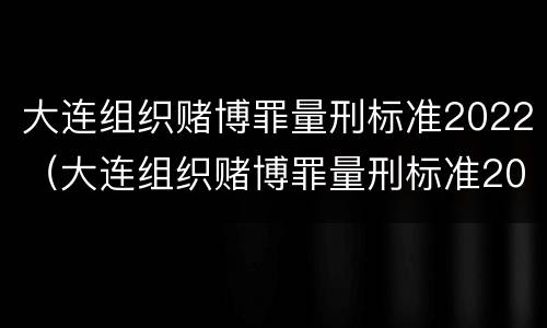 大连组织赌博罪量刑标准2022（大连组织赌博罪量刑标准2022年）
