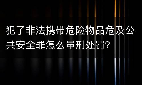 犯了非法携带危险物品危及公共安全罪怎么量刑处罚？