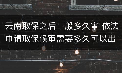云南取保之后一般多久审 依法申请取保候审需要多久可以出来