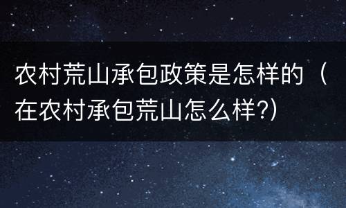 农村荒山承包政策是怎样的（在农村承包荒山怎么样?）