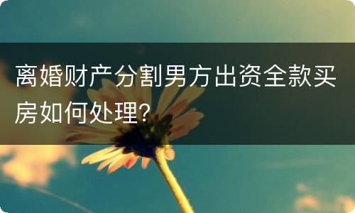 离婚财产分割男方出资全款买房如何处理？